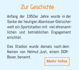 Zur Geschichte Mehr Infos Anfang  der  1950er  Jahre  wurde  in der Senke der heutigen Abenteuer-Gletscher- welt ein Sportstadion mit  viel ehrenamt- lichen   und   betrieblichen   Engagement errichtet.  Das  Stadion  wurde  damals  nach dem  Namen  von  Helmut Just,  einem  DDR- Boxer, benannt.
